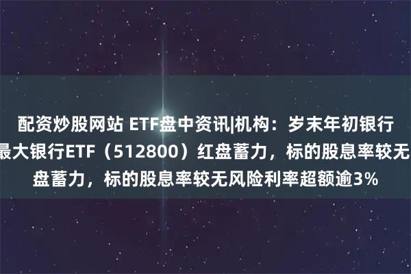 配资炒股网站 ETF盘中资讯|机构：岁末年初银行有较高胜率，规模最大银行ETF（512800）红盘蓄力，标的股息率较无风险利率超额逾3%
