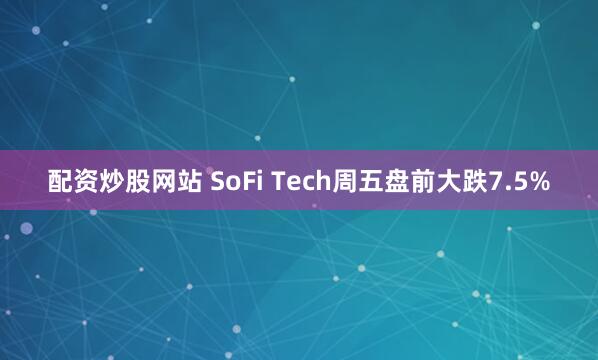 配资炒股网站 SoFi Tech周五盘前大跌7.5%