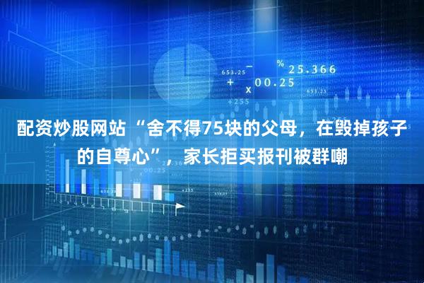 配资炒股网站 “舍不得75块的父母，在毁掉孩子的自尊心”，家长拒买报刊被群嘲