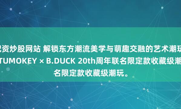 配资炒股网站 解锁东方潮流美学与萌趣交融的艺术潮玩，TUTUMOKEY × B.DUCK 20th周年联名限定款收藏级潮玩。