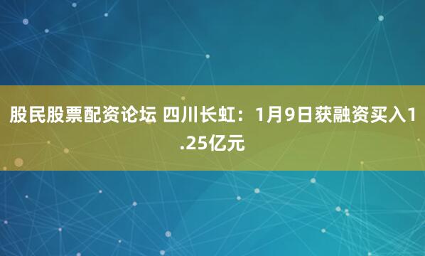 股民股票配资论坛 四川长虹：1月9日获融资买入1.25亿元
