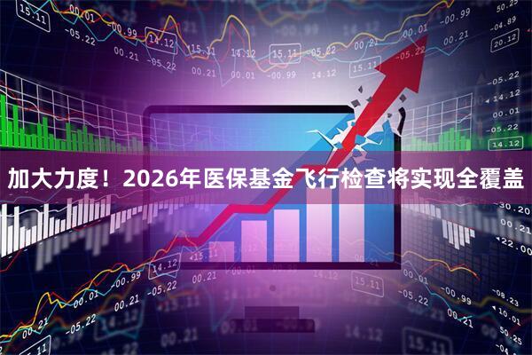 加大力度！2026年医保基金飞行检查将实现全覆盖