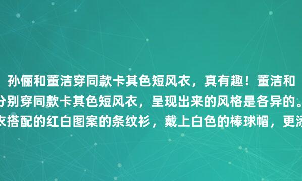 孙俪和董洁穿同款卡其色短风衣，真有趣！董洁和孙俪隔空撞衫，两个人分别穿同款卡其色短风衣，呈现出来的风格是各异的。董洁穿短款卡其色风衣搭配的红白图案的条纹衫，戴上白色的棒球帽，更添好看活力感。而孙俪穿着董洁同款的卡其色短风衣，搭配土黄色的棒球帽，给人的感觉少年感满满的。这种短款的风...