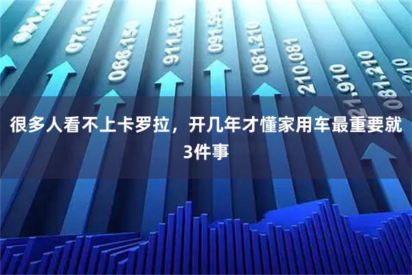 很多人看不上卡罗拉，开几年才懂家用车最重要就3件事