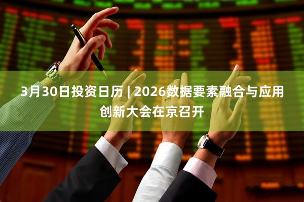 3月30日投资日历 | 2026数据要素融合与应用创新大会在京召开