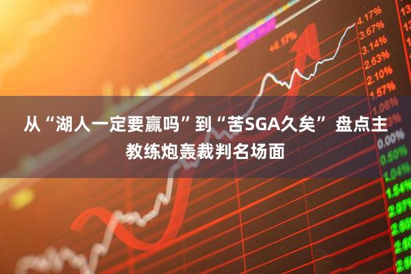 从“湖人一定要赢吗”到“苦SGA久矣” 盘点主教练炮轰裁判名场面