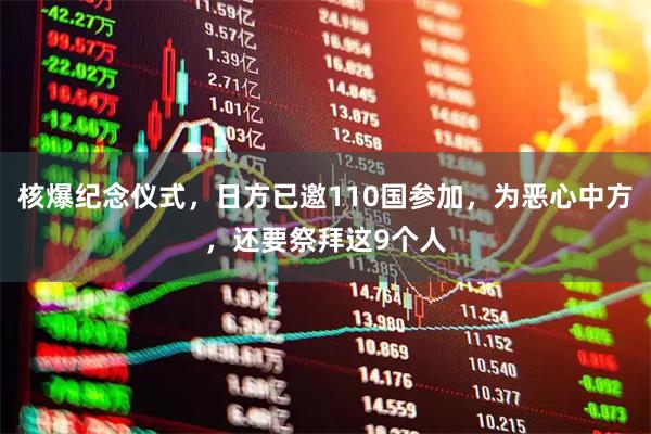 核爆纪念仪式，日方已邀110国参加，为恶心中方，还要祭拜这9个人