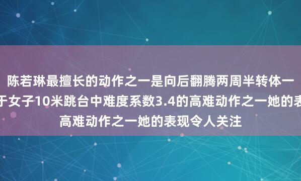 陈若琳最擅长的动作之一是向后翻腾两周半转体一周半屈体属于女子10米跳台中难度系数3.4的高难动作之一她的表现令人关注