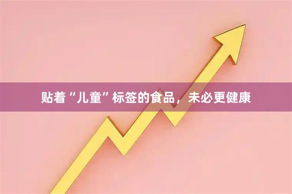 贴着“儿童”标签的食品，未必更健康