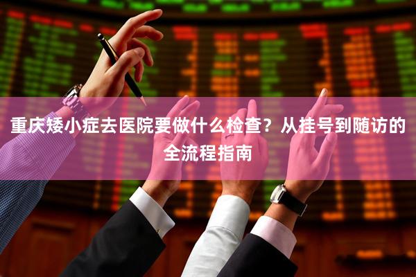 重庆矮小症去医院要做什么检查？从挂号到随访的全流程指南