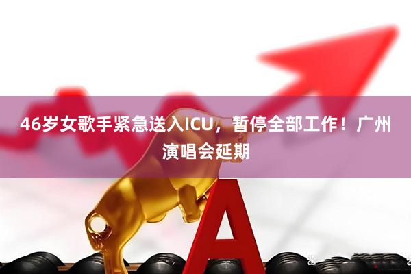 46岁女歌手紧急送入ICU，暂停全部工作！广州演唱会延期