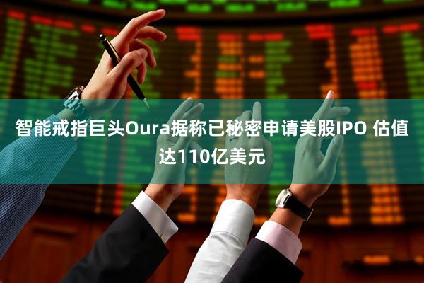 智能戒指巨头Oura据称已秘密申请美股IPO 估值达110亿美元