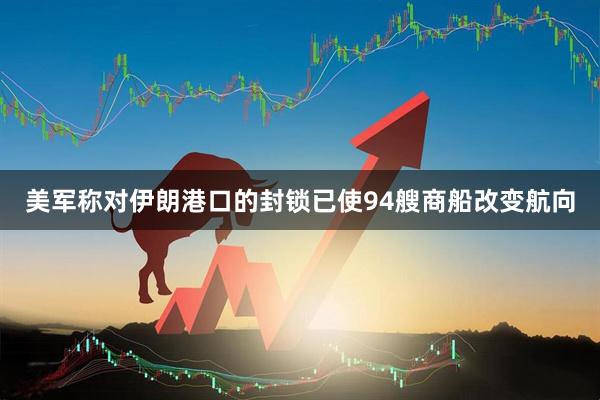 美军称对伊朗港口的封锁已使94艘商船改变航向
