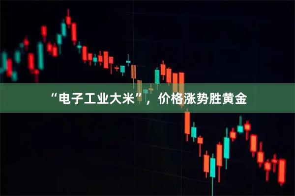 “电子工业大米”，价格涨势胜黄金
