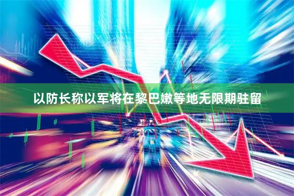 以防长称以军将在黎巴嫩等地无限期驻留