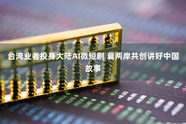 台湾业者投身大陆AI微短剧 冀两岸共创讲好中国故事